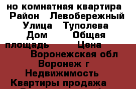 1-но комнатная квартира › Район ­ Левобережный › Улица ­ Туполева › Дом ­ 7 › Общая площадь ­ 36 › Цена ­ 1 500 000 - Воронежская обл., Воронеж г. Недвижимость » Квартиры продажа   . Воронежская обл.